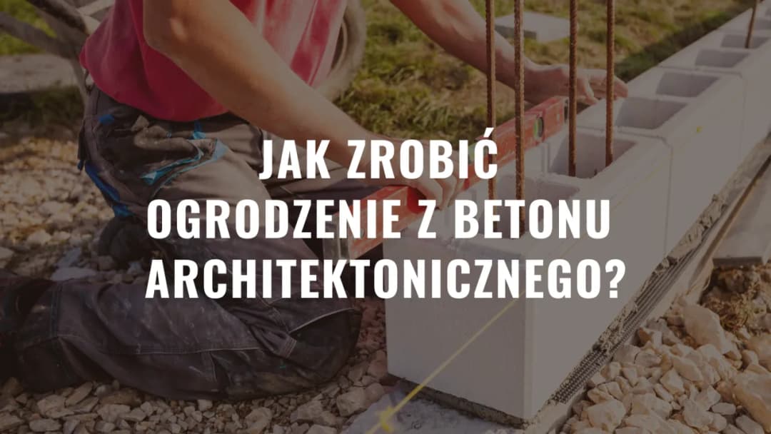 Jak zrobić ogrodzenie z betonu architektonicznego bez błędów i z kosztami